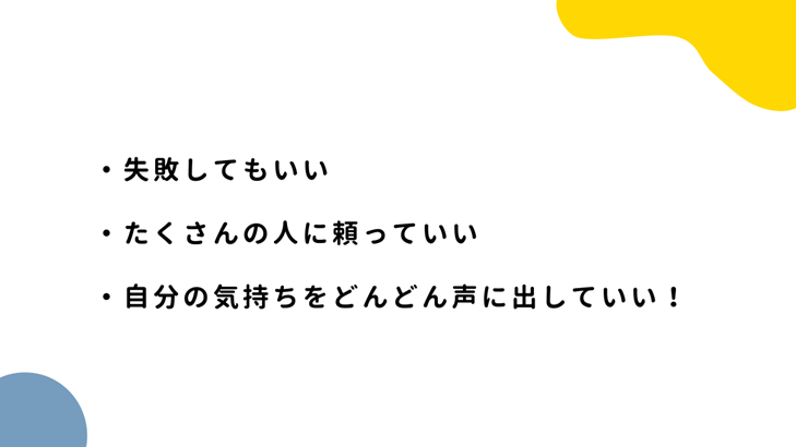 ・失敗してもいい・たくさんの人に頼っていい・自分の気持ちをどんどん声にだしていい！